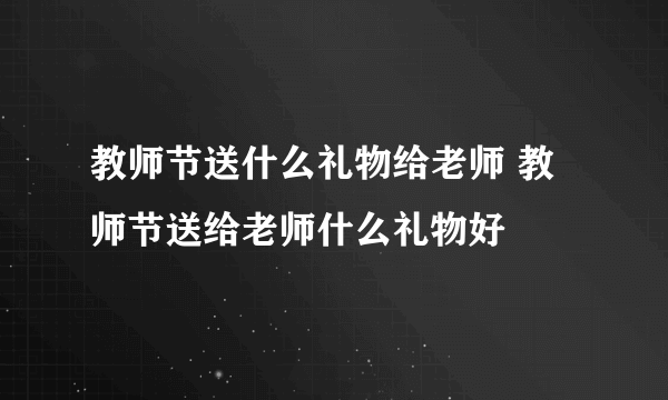 教师节送什么礼物给老师 教师节送给老师什么礼物好