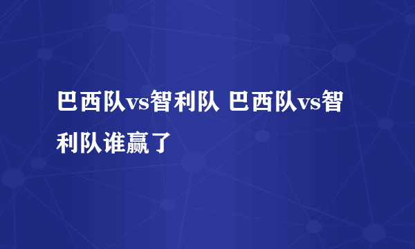 巴西队vs智利队 巴西队vs智利队谁赢了