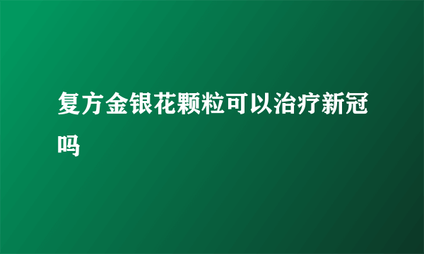 复方金银花颗粒可以治疗新冠吗