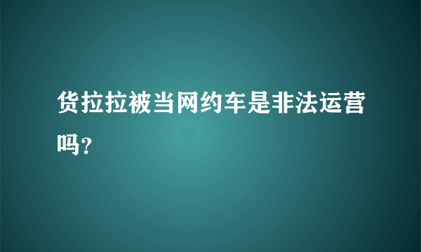 货拉拉被当网约车是非法运营吗？