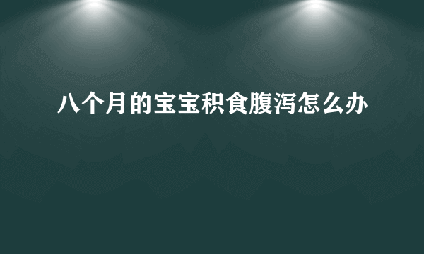 八个月的宝宝积食腹泻怎么办