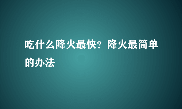 吃什么降火最快？降火最简单的办法