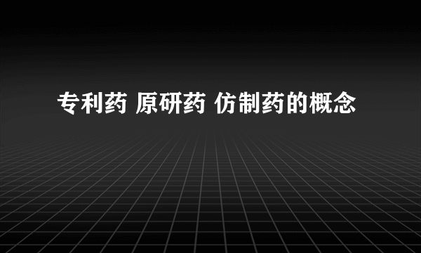 专利药 原研药 仿制药的概念