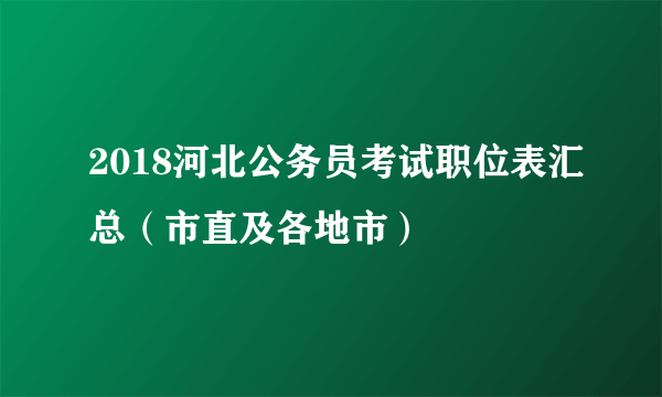 2018河北公务员考试职位表汇总（市直及各地市）