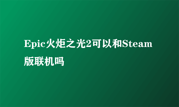 Epic火炬之光2可以和Steam版联机吗