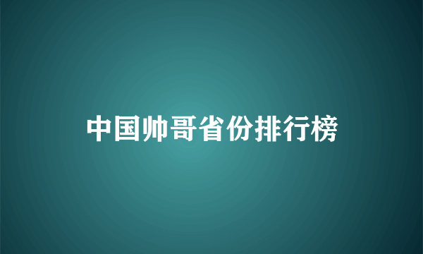 中国帅哥省份排行榜