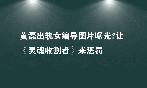 黄磊出轨女编导图片曝光?让《灵魂收割者》来惩罚