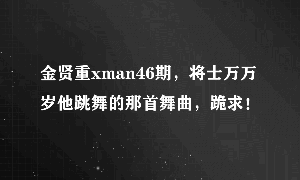 金贤重xman46期，将士万万岁他跳舞的那首舞曲，跪求！