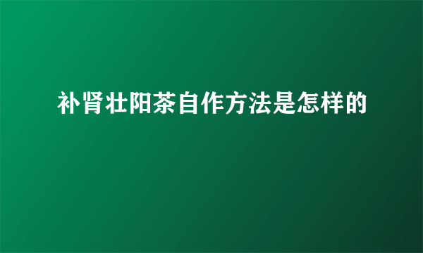 补肾壮阳茶自作方法是怎样的