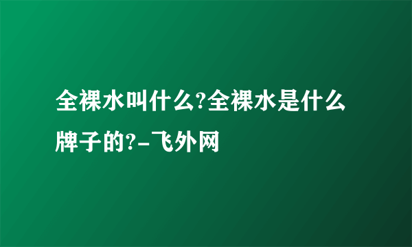 全裸水叫什么?全裸水是什么牌子的?-飞外网