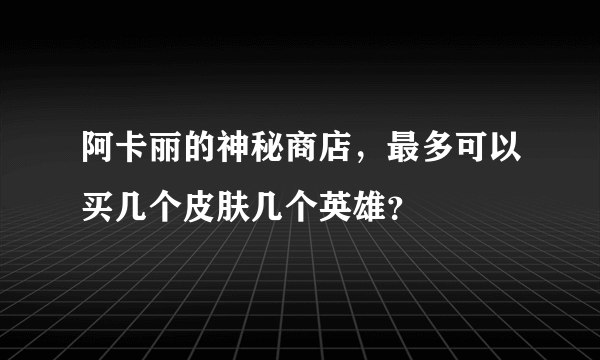 阿卡丽的神秘商店，最多可以买几个皮肤几个英雄？