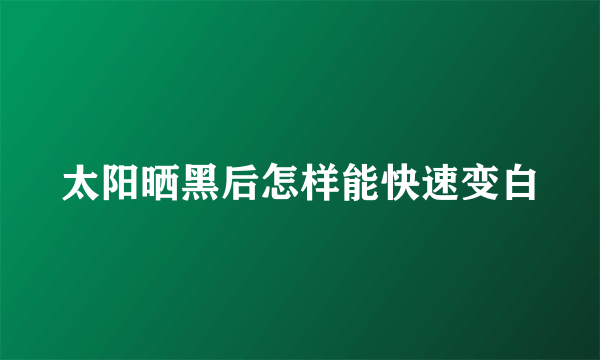 太阳晒黑后怎样能快速变白