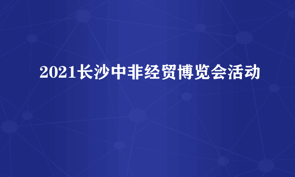 2021长沙中非经贸博览会活动