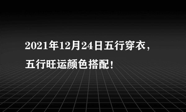 2021年12月24日五行穿衣，五行旺运颜色搭配！