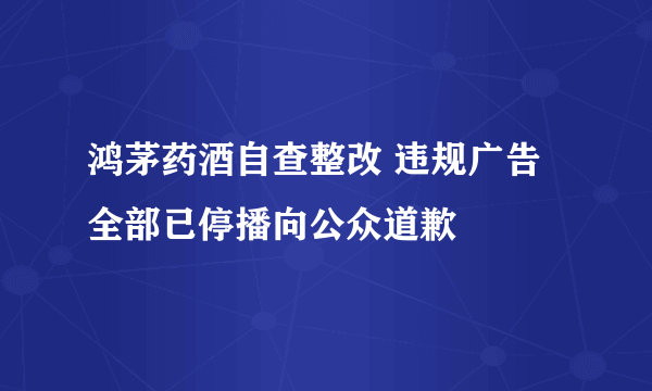 鸿茅药酒自查整改 违规广告全部已停播向公众道歉