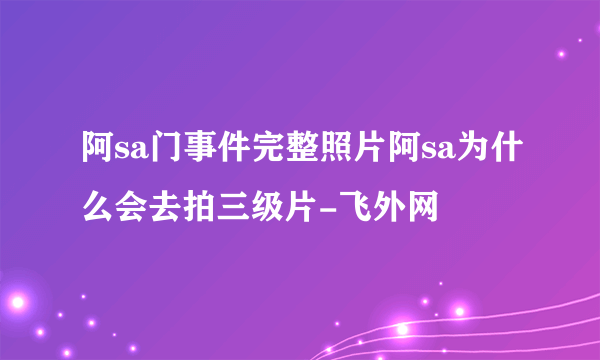 阿sa门事件完整照片阿sa为什么会去拍三级片-飞外网