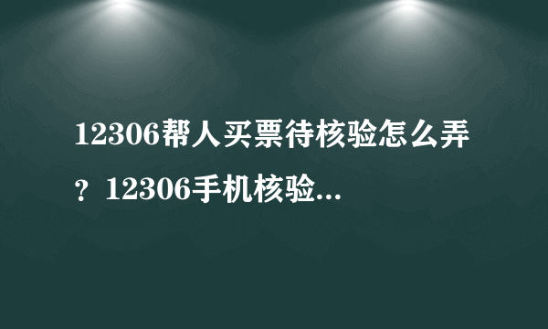 12306帮人买票待核验怎么弄？12306手机核验怎么操作步骤