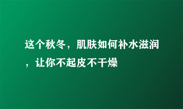 这个秋冬，肌肤如何补水滋润，让你不起皮不干燥