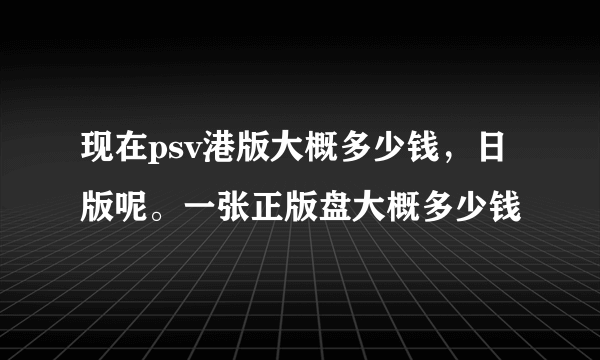 现在psv港版大概多少钱，日版呢。一张正版盘大概多少钱