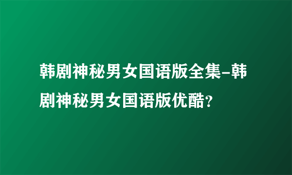 韩剧神秘男女国语版全集-韩剧神秘男女国语版优酷？