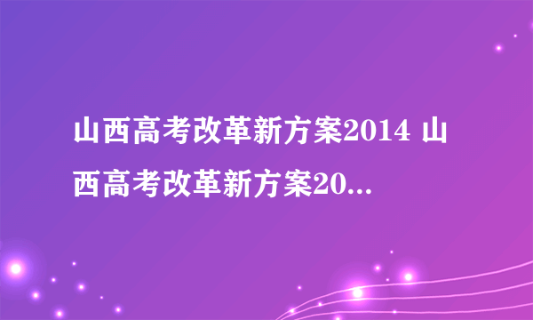 山西高考改革新方案2014 山西高考改革新方案2021高考是什么政策