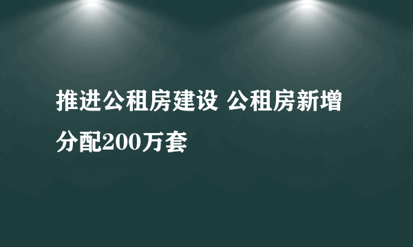 推进公租房建设 公租房新增分配200万套