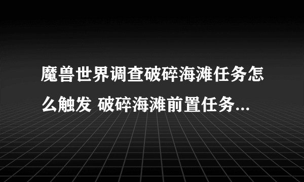 魔兽世界调查破碎海滩任务怎么触发 破碎海滩前置任务攻略 专家说