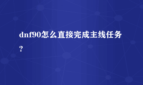 dnf90怎么直接完成主线任务?