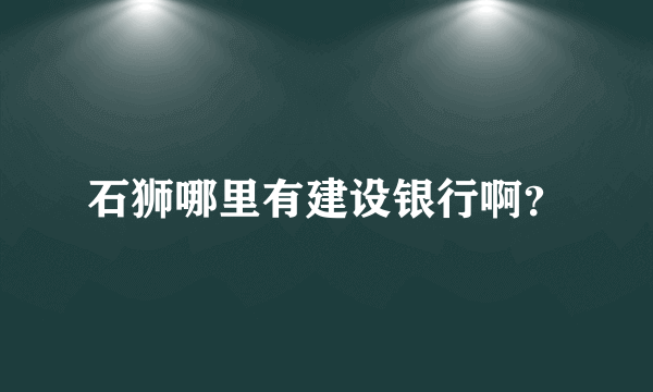 石狮哪里有建设银行啊？