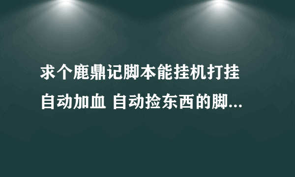 求个鹿鼎记脚本能挂机打挂 自动加血 自动捡东西的脚本 谢谢啦