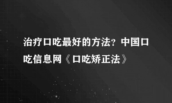 治疗口吃最好的方法？中国口吃信息网《口吃矫正法》