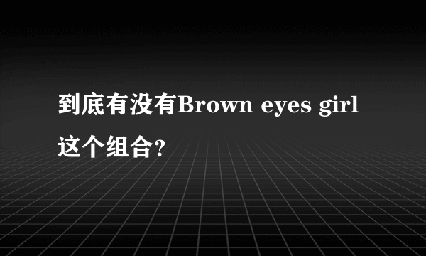 到底有没有Brown eyes girl这个组合？