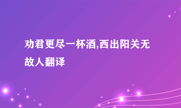 劝君更尽一杯酒,西出阳关无故人翻译