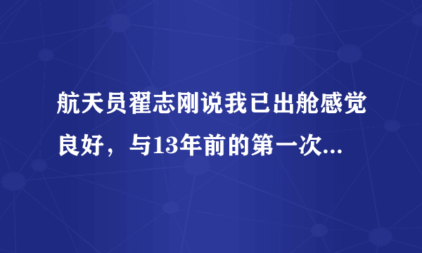 航天员翟志刚说我已出舱感觉良好，与13年前的第一次出舱有何不同感觉？