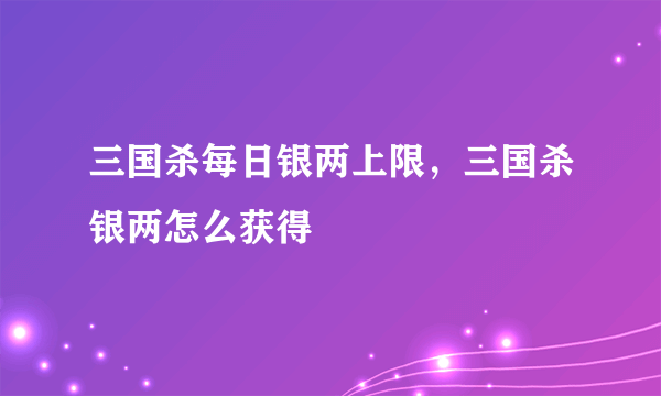 三国杀每日银两上限，三国杀银两怎么获得