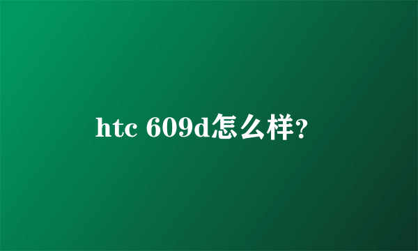 htc 609d怎么样？