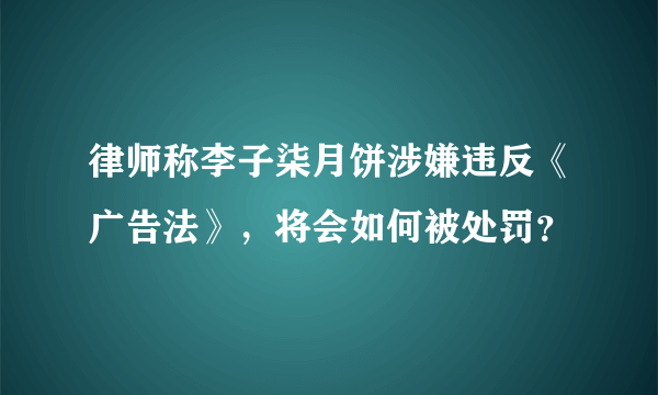 律师称李子柒月饼涉嫌违反《广告法》，将会如何被处罚？