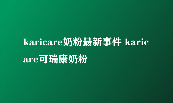 karicare奶粉最新事件 karicare可瑞康奶粉