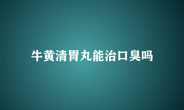 牛黄清胃丸能治口臭吗