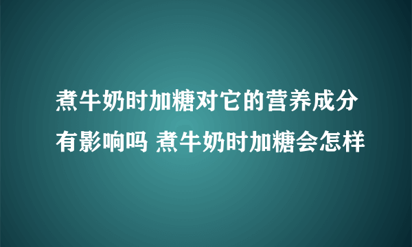 煮牛奶时加糖对它的营养成分有影响吗 煮牛奶时加糖会怎样