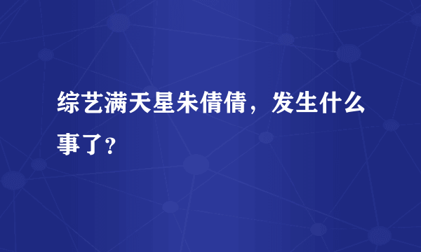 综艺满天星朱倩倩，发生什么事了？