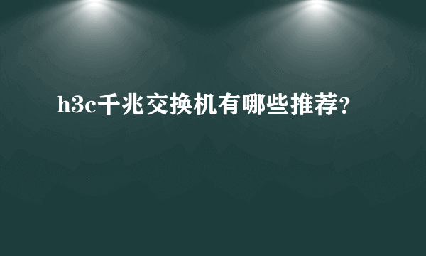 h3c千兆交换机有哪些推荐？