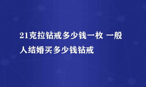 21克拉钻戒多少钱一枚 一般人结婚买多少钱钻戒