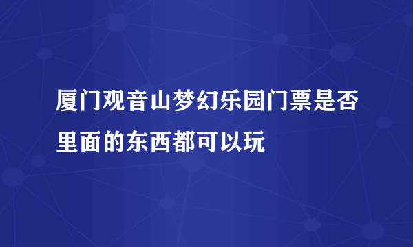 厦门观音山梦幻乐园门票是否里面的东西都可以玩