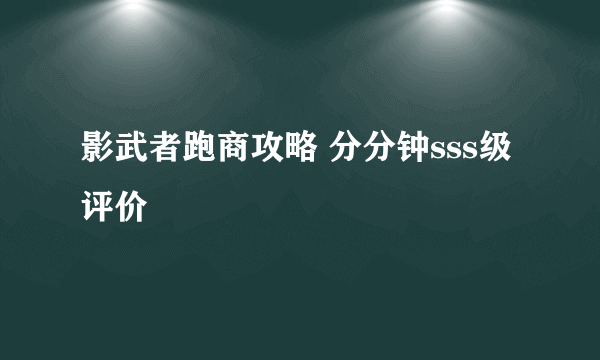 影武者跑商攻略 分分钟sss级评价