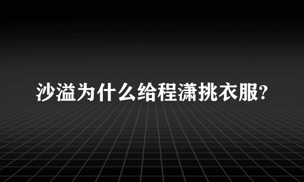 沙溢为什么给程潇挑衣服?