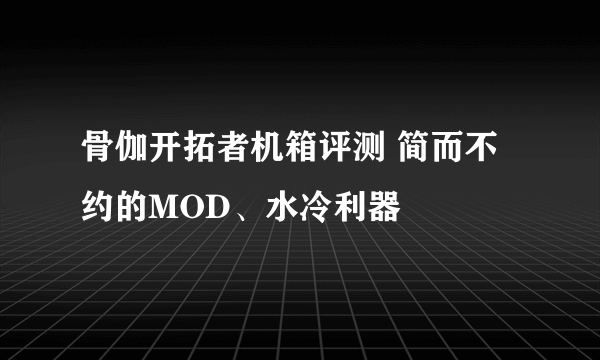 骨伽开拓者机箱评测 简而不约的MOD、水冷利器