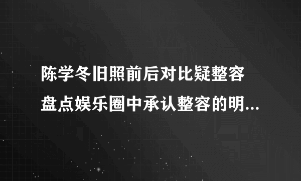 陈学冬旧照前后对比疑整容 盘点娱乐圈中承认整容的明星有哪些