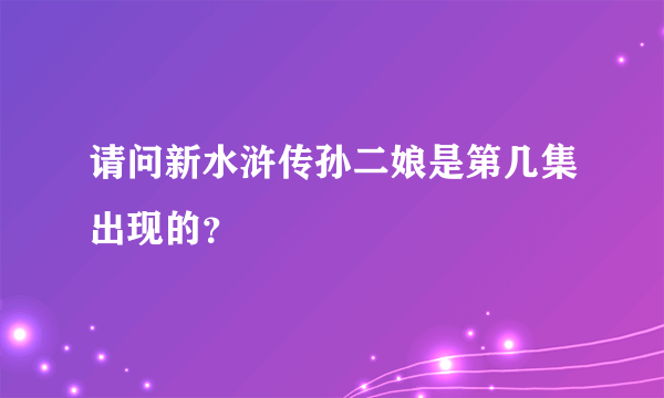 请问新水浒传孙二娘是第几集出现的？