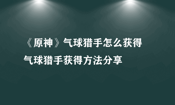 《原神》气球猎手怎么获得 气球猎手获得方法分享